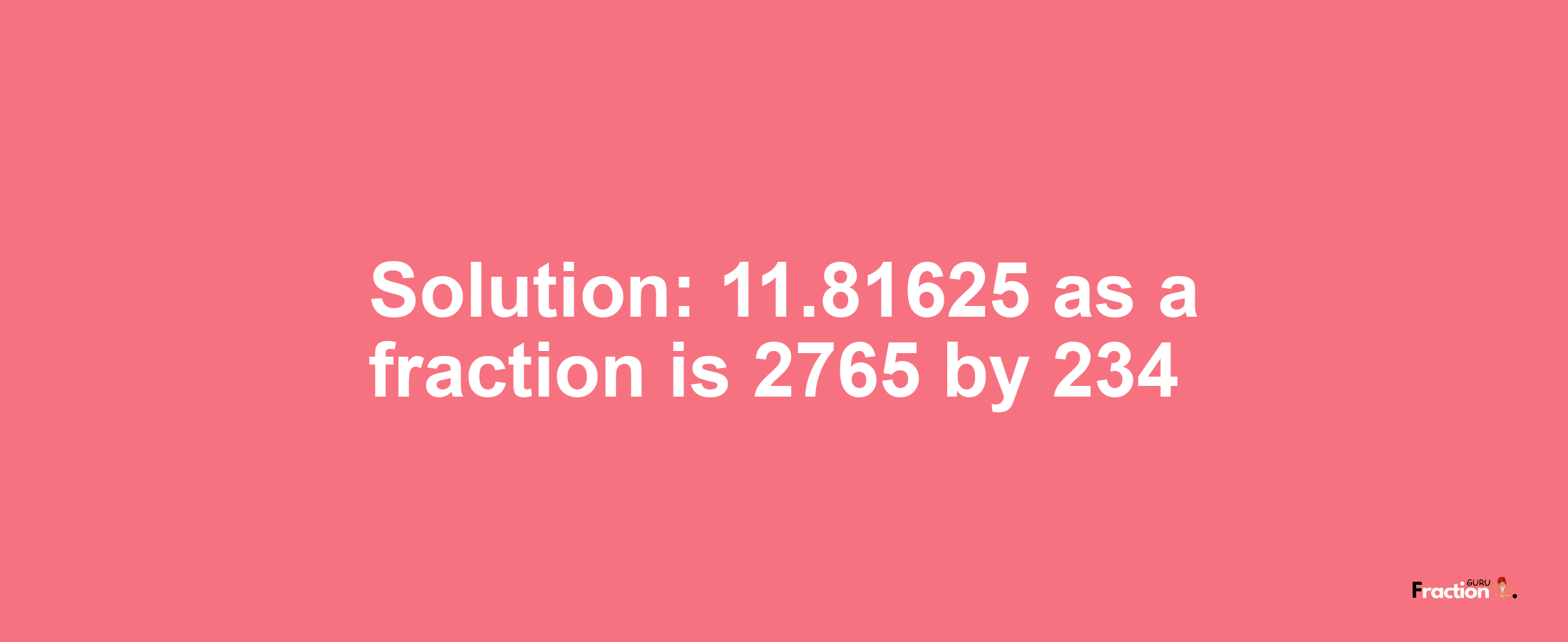 Solution:11.81625 as a fraction is 2765/234